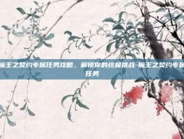 魔王之契约专属任务攻略，解锁你的终极挑战-魔王之契约专属任务