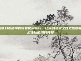 掌握梦幻诛仙中的符号使用技巧，让你的游戏之路更加顺畅-梦幻诛仙能用的符号