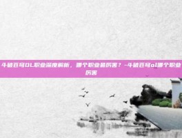斗破苍穹OL职业深度解析，哪个职业最厉害？-斗破苍穹ol哪个职业厉害