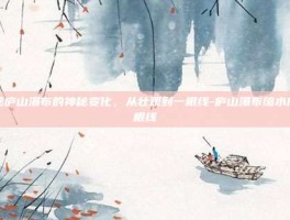 揭秘庐山瀑布的神秘变化，从壮观到一根线-庐山瀑布缩水成一根线