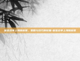 皇室战争上海锦标赛，策略与技巧的较量-皇室战争上海锦标赛