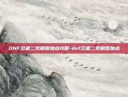 DNF忍者二觉刷图加点攻略-dnf忍者二觉刷图加点