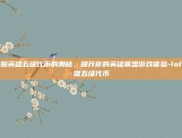 掌握英雄五级代币的奥秘，提升你的英雄联盟游戏体验-lol英雄五级代币
