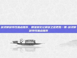剑灵御剑特性加点推荐，精准优化让御剑之道更胜一筹-剑灵御剑特性加点推荐