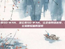 蒲公英SD-WAN，蒲公英SD-WAN，让企业网络连接，如蒲公英般轻盈而坚韧