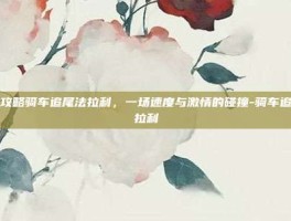 游戏攻略骑车追尾法拉利，一场速度与激情的碰撞-骑车追尾法拉利