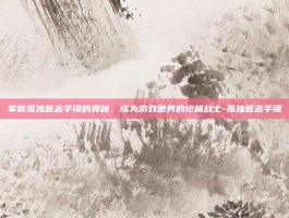 掌握孤独意志手镯的奥秘，成为游戏世界的终极战士-孤独意志手镯
