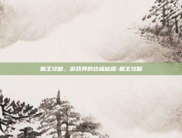 霸王攻略，游戏界的终极秘籍-霸王攻略