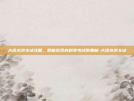 大话水浒乡试攻略，揭秘游戏内科举考试的奥秘-大话水浒乡试