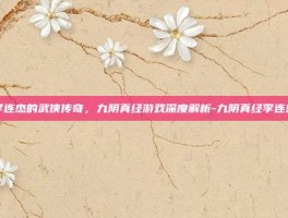 李连杰的武侠传奇，九阴真经游戏深度解析-九阴真经李连杰