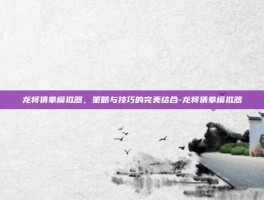 龙将猜拳模拟器，策略与技巧的完美结合-龙将猜拳模拟器