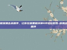 掌握深渊击杀顺序，让你在暗黑破坏神4中轻松取胜-深渊击杀顺序