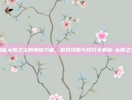 揭秘太阳之尘的神秘力量，游戏攻略与技巧全解析-太阳之尘