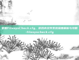 掌握FilesysCheck.cfg，游戏内文件系统深度解析与攻略-filesyscheck.cfg