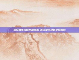孤岛余生攻略全部图解-孤岛余生攻略全部图解