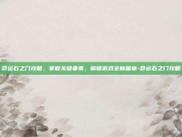 命运石之门攻略，掌握关键要素，解锁游戏全新篇章-命运石之门攻略