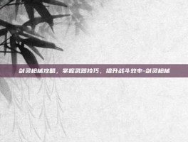 剑灵枪械攻略，掌握武器技巧，提升战斗效率-剑灵枪械