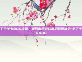 羊了个羊卡BUG攻略，如何利用游戏漏洞获得优势-羊了个羊卡BUG