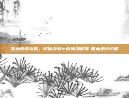 吸血迷情攻略，揭秘游戏中的浪漫邂逅-吸血迷情攻略