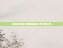 揭秘80橙武任务的终极攻略-80橙武任务