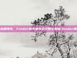 探索未知领域，Finder探索者游戏攻略全解析-finder探索者