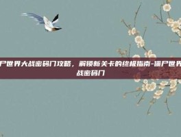 僵尸世界大战密码门攻略，解锁新关卡的终极指南-僵尸世界大战密码门