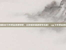 游戏攻略QQ飞车紫钻免费领取，让你畅享极速赛车乐趣！-qq飞车紫钻免费领取