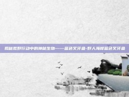 揭秘荒野行动中的神秘生物——蓝色叉牙鱼-野人海岸蓝色叉牙鱼