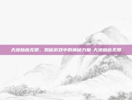 天地劫应无邪，揭秘游戏中的神秘力量-天地劫应无邪