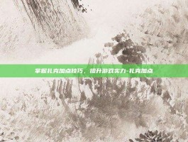 掌握扎克加点技巧，提升游戏实力-扎克加点