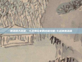 激活码大放送，斗战神玩家的终极攻略-斗战神激活码