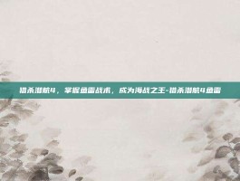 猎杀潜航4，掌握鱼雷战术，成为海战之王-猎杀潜航4鱼雷