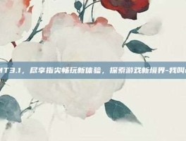 我叫MT3.1，尽享指尖畅玩新体验，探索游戏新境界-我叫mt3.1