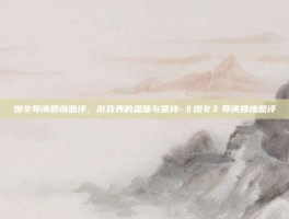 燃冬导演回应恶评，游戏界的温暖与坚持-《燃冬》导演回应恶评