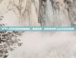 WWE2009游戏深度解析，重温经典，探索新境界-wwe2009游戏