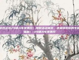 游戏资讯24辆A车免费开！限时活动来袭，速来领取你的专属福利！-24辆A车免费开
