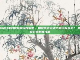 传奇归来刺客技能深度解析，如何成为游戏中的终极杀手？-传奇归来刺客技能