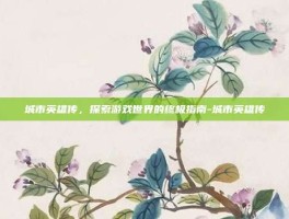 城市英雄传，探索游戏世界的终极指南-城市英雄传