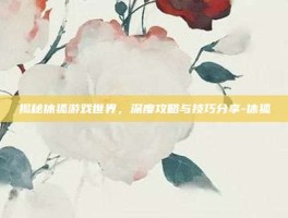 揭秘休狐游戏世界，深度攻略与技巧分享-休狐