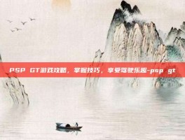 PSP GT游戏攻略，掌握技巧，享受驾驶乐趣-psp gt