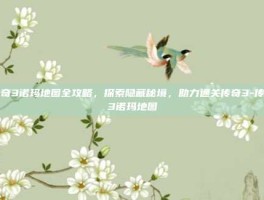 传奇3诺玛地图全攻略，探索隐藏秘境，助力通关传奇3-传奇3诺玛地图