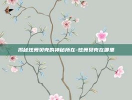 揭秘炫舞贝壳的神秘所在-炫舞贝壳在哪里