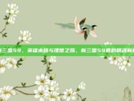 新三国59，英雄末路与理想之殇，新三国59回的精魂解析
