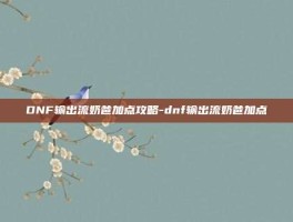 DNF输出流奶爸加点攻略-dnf输出流奶爸加点