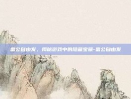 雷公自由发，揭秘游戏中的隐藏宝藏-雷公自由发