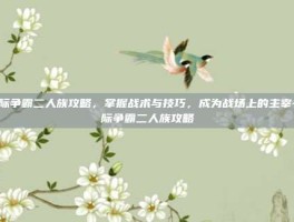 星际争霸二人族攻略，掌握战术与技巧，成为战场上的主宰-星际争霸二人族攻略