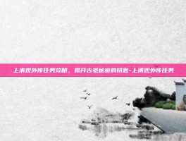 上清观外传任务攻略，揭开古老秘密的钥匙-上清观外传任务
