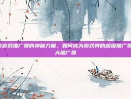 揭秘游戏推广员的神秘力量，如何成为游戏界的超级推广员-盛大推广员