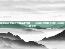 探索游戏世界之外的无限可能——818游戏攻略与资讯-818游戏之外