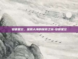 安研星空，星辰大海的探索之旅-安研星空